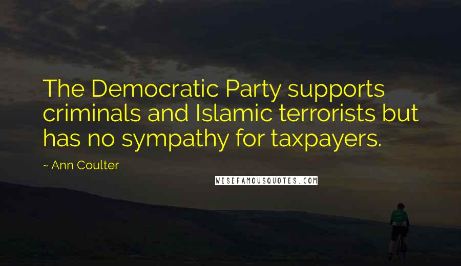 Ann Coulter Quotes: The Democratic Party supports criminals and Islamic terrorists but has no sympathy for taxpayers.