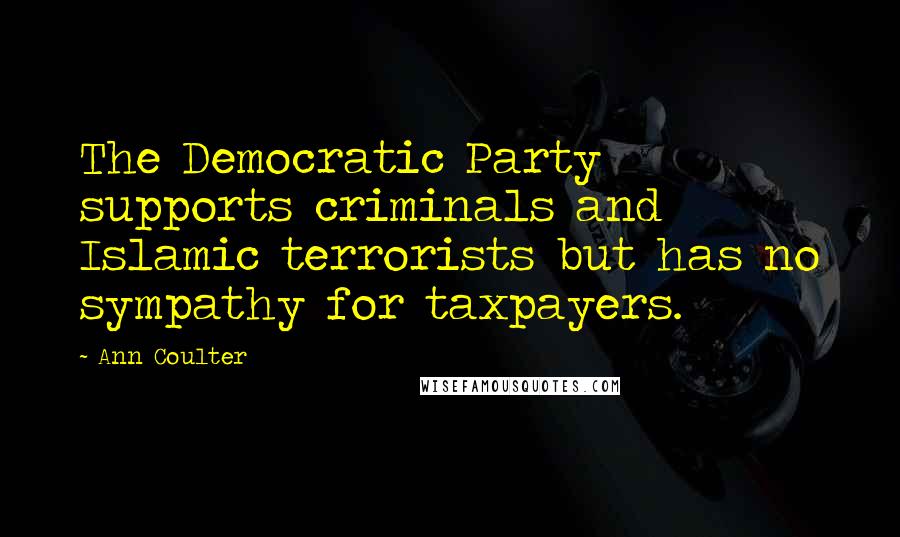 Ann Coulter Quotes: The Democratic Party supports criminals and Islamic terrorists but has no sympathy for taxpayers.