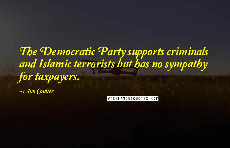 Ann Coulter Quotes: The Democratic Party supports criminals and Islamic terrorists but has no sympathy for taxpayers.