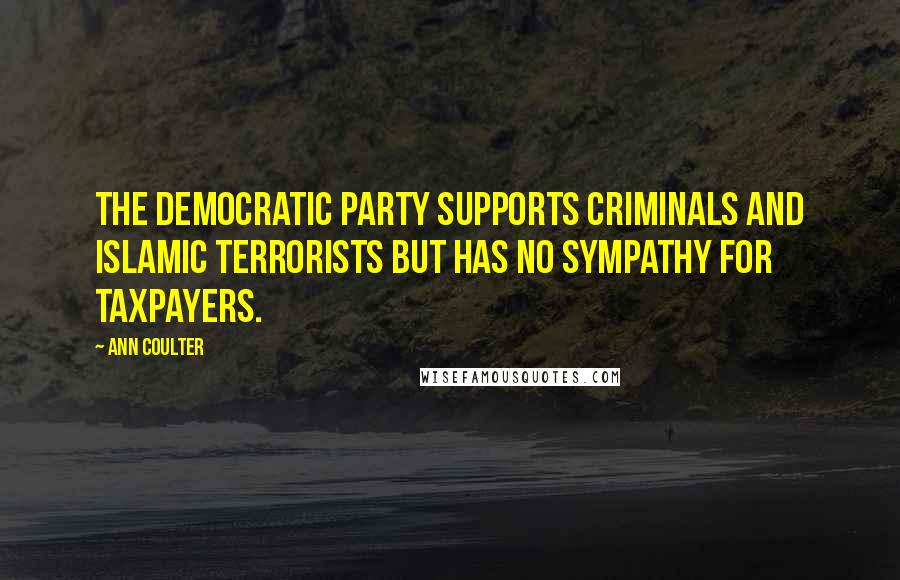 Ann Coulter Quotes: The Democratic Party supports criminals and Islamic terrorists but has no sympathy for taxpayers.