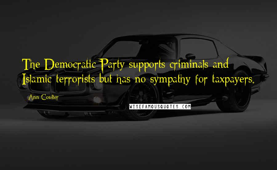 Ann Coulter Quotes: The Democratic Party supports criminals and Islamic terrorists but has no sympathy for taxpayers.