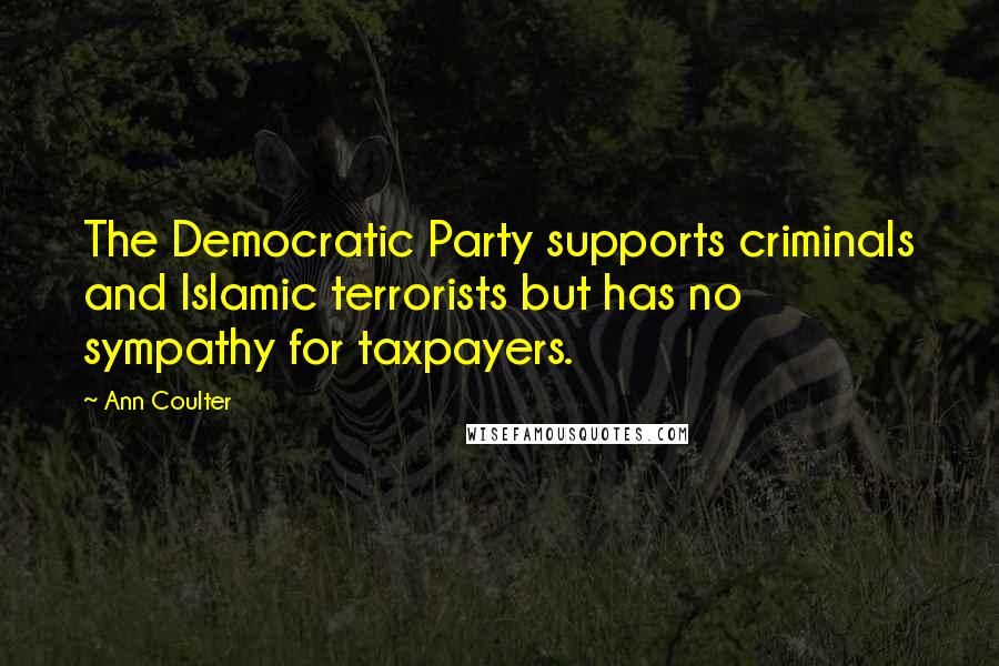 Ann Coulter Quotes: The Democratic Party supports criminals and Islamic terrorists but has no sympathy for taxpayers.