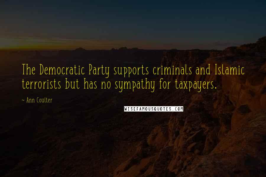 Ann Coulter Quotes: The Democratic Party supports criminals and Islamic terrorists but has no sympathy for taxpayers.