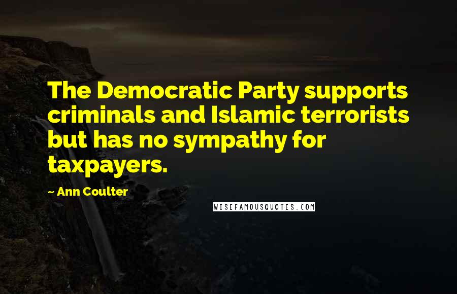 Ann Coulter Quotes: The Democratic Party supports criminals and Islamic terrorists but has no sympathy for taxpayers.