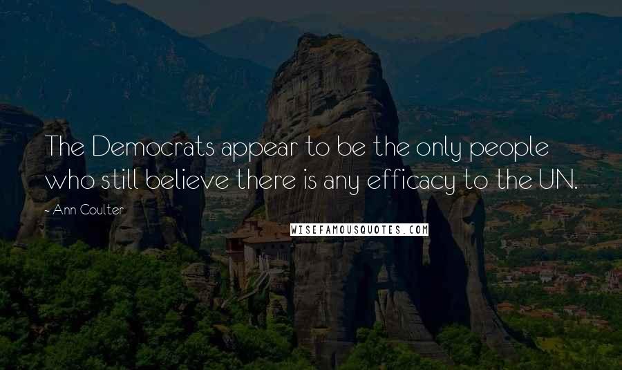 Ann Coulter Quotes: The Democrats appear to be the only people who still believe there is any efficacy to the UN.