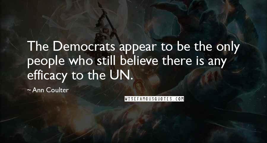 Ann Coulter Quotes: The Democrats appear to be the only people who still believe there is any efficacy to the UN.