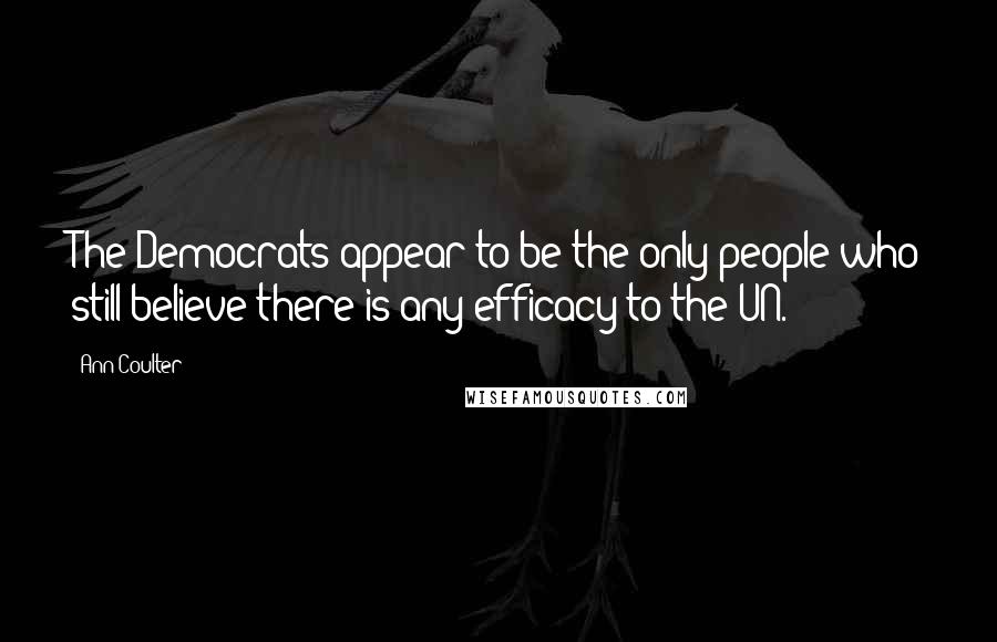 Ann Coulter Quotes: The Democrats appear to be the only people who still believe there is any efficacy to the UN.