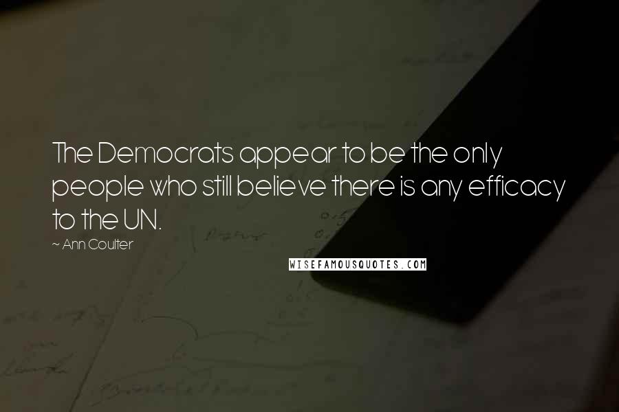Ann Coulter Quotes: The Democrats appear to be the only people who still believe there is any efficacy to the UN.