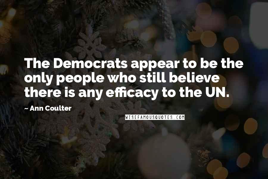 Ann Coulter Quotes: The Democrats appear to be the only people who still believe there is any efficacy to the UN.