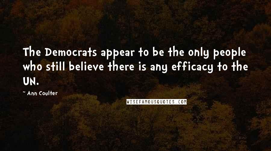 Ann Coulter Quotes: The Democrats appear to be the only people who still believe there is any efficacy to the UN.