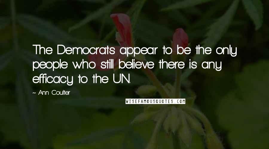 Ann Coulter Quotes: The Democrats appear to be the only people who still believe there is any efficacy to the UN.