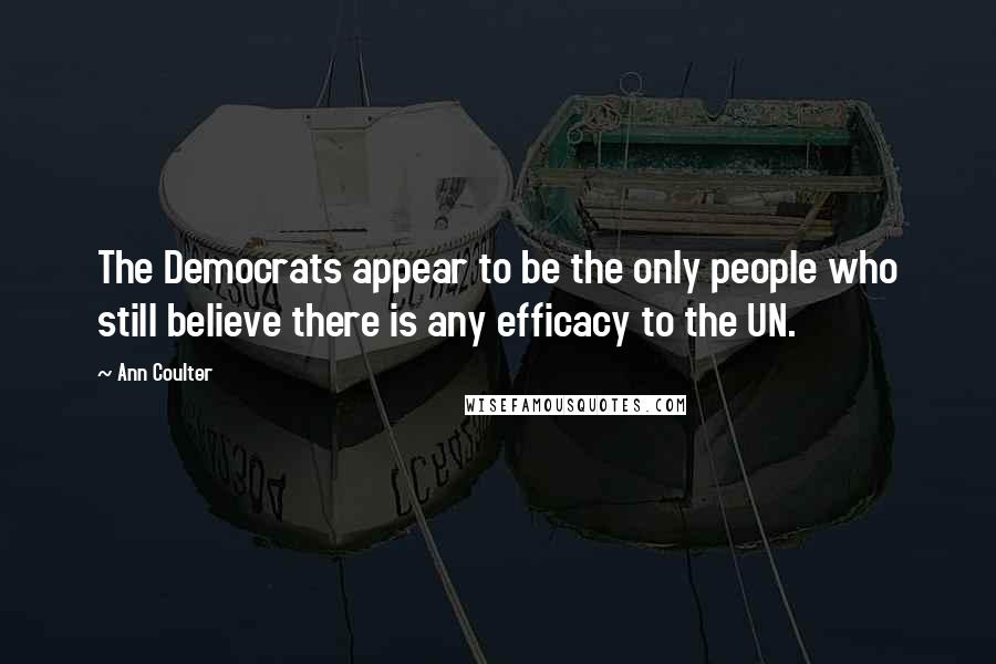 Ann Coulter Quotes: The Democrats appear to be the only people who still believe there is any efficacy to the UN.