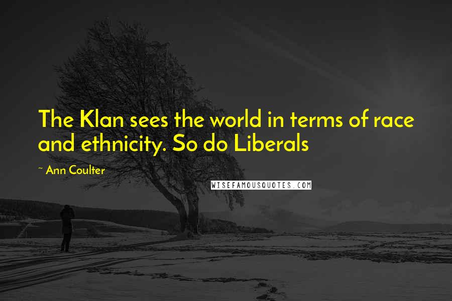 Ann Coulter Quotes: The Klan sees the world in terms of race and ethnicity. So do Liberals