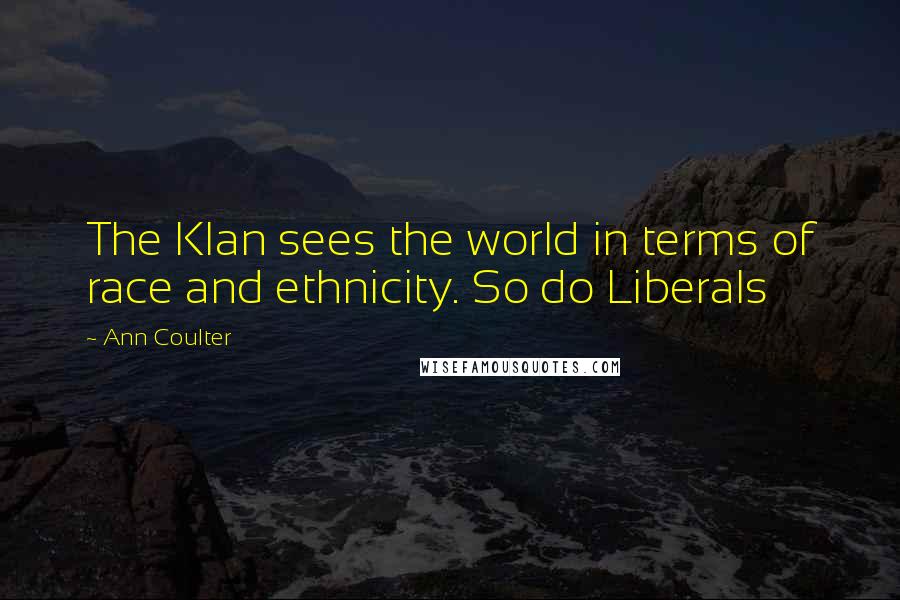 Ann Coulter Quotes: The Klan sees the world in terms of race and ethnicity. So do Liberals