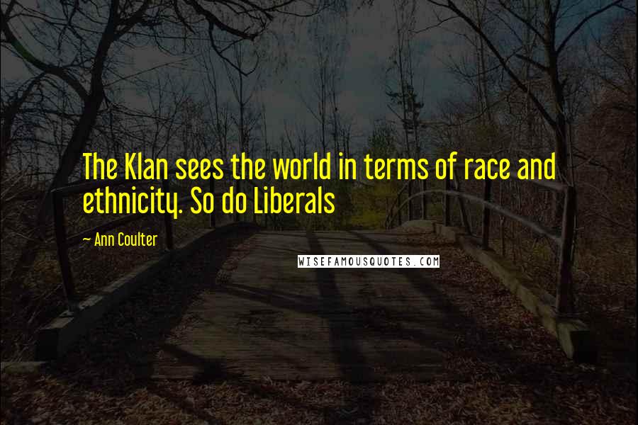 Ann Coulter Quotes: The Klan sees the world in terms of race and ethnicity. So do Liberals