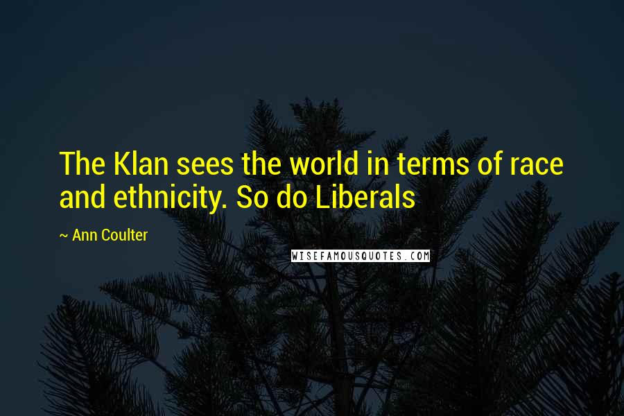 Ann Coulter Quotes: The Klan sees the world in terms of race and ethnicity. So do Liberals