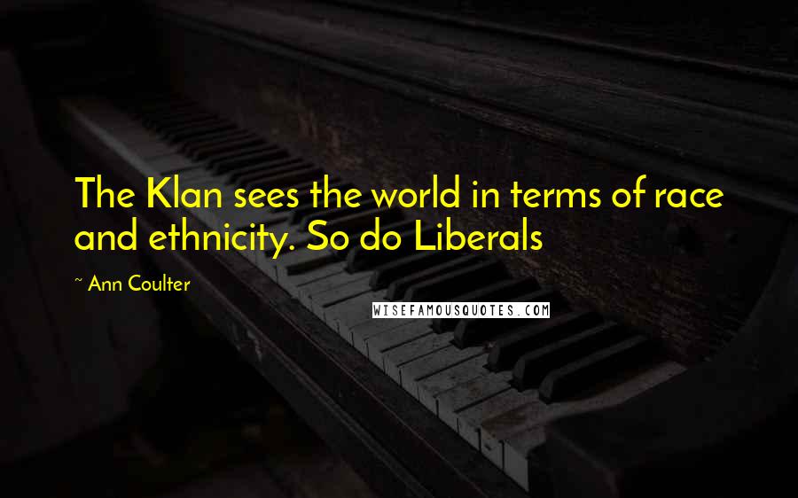 Ann Coulter Quotes: The Klan sees the world in terms of race and ethnicity. So do Liberals