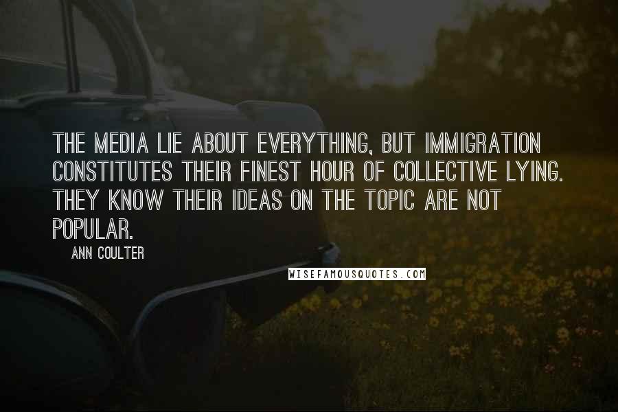 Ann Coulter Quotes: The media lie about everything, but immigration constitutes their finest hour of collective lying. They know their ideas on the topic are not popular.