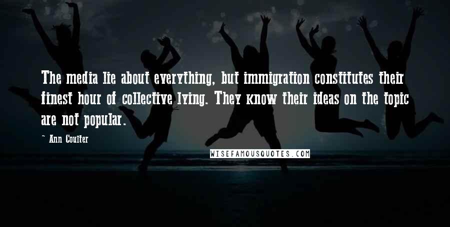 Ann Coulter Quotes: The media lie about everything, but immigration constitutes their finest hour of collective lying. They know their ideas on the topic are not popular.