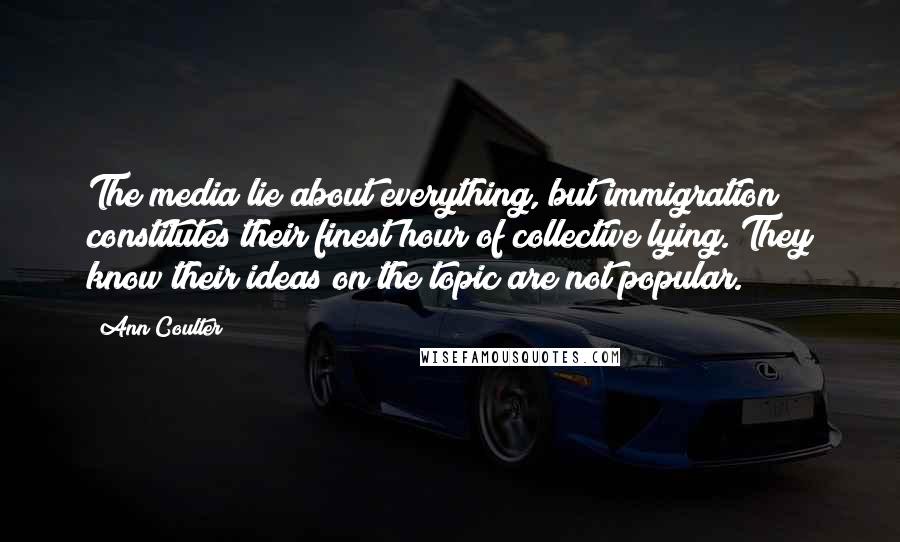 Ann Coulter Quotes: The media lie about everything, but immigration constitutes their finest hour of collective lying. They know their ideas on the topic are not popular.