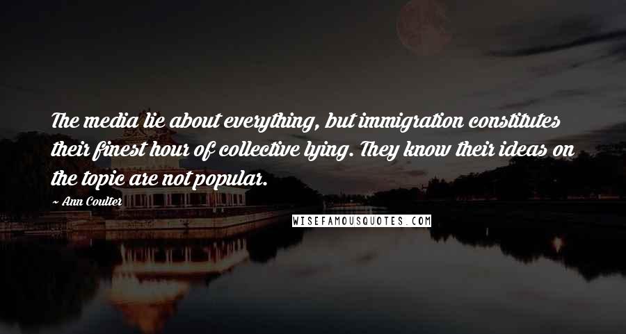 Ann Coulter Quotes: The media lie about everything, but immigration constitutes their finest hour of collective lying. They know their ideas on the topic are not popular.