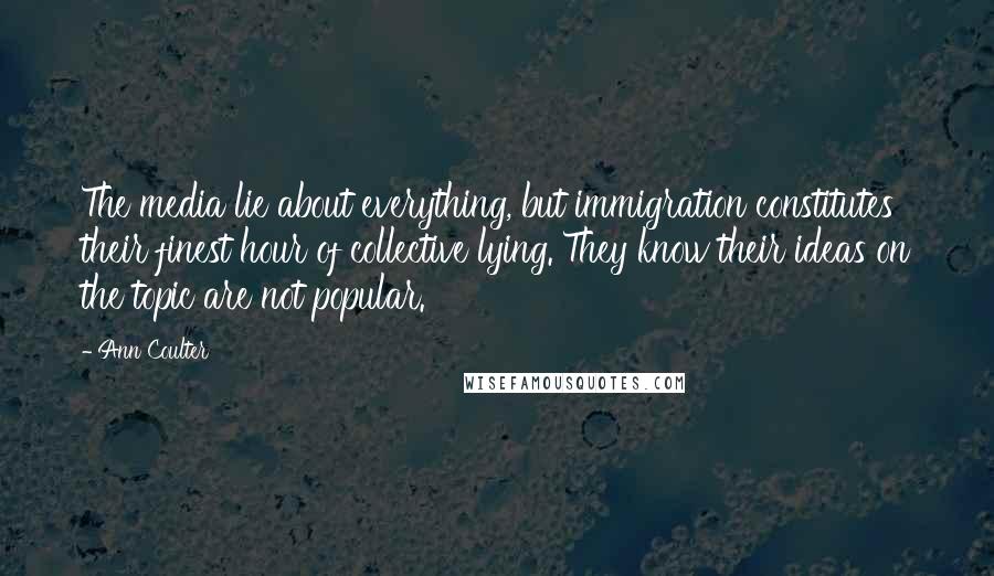 Ann Coulter Quotes: The media lie about everything, but immigration constitutes their finest hour of collective lying. They know their ideas on the topic are not popular.