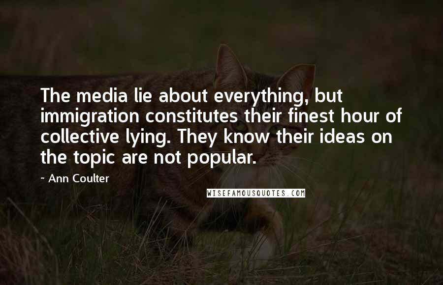 Ann Coulter Quotes: The media lie about everything, but immigration constitutes their finest hour of collective lying. They know their ideas on the topic are not popular.