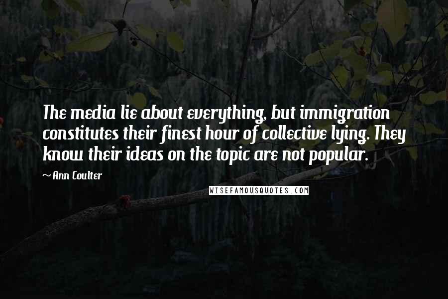 Ann Coulter Quotes: The media lie about everything, but immigration constitutes their finest hour of collective lying. They know their ideas on the topic are not popular.