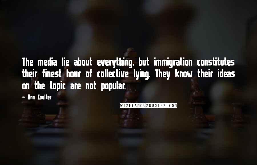 Ann Coulter Quotes: The media lie about everything, but immigration constitutes their finest hour of collective lying. They know their ideas on the topic are not popular.