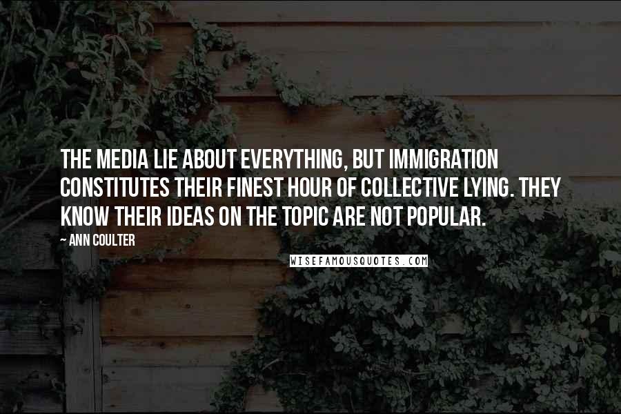 Ann Coulter Quotes: The media lie about everything, but immigration constitutes their finest hour of collective lying. They know their ideas on the topic are not popular.