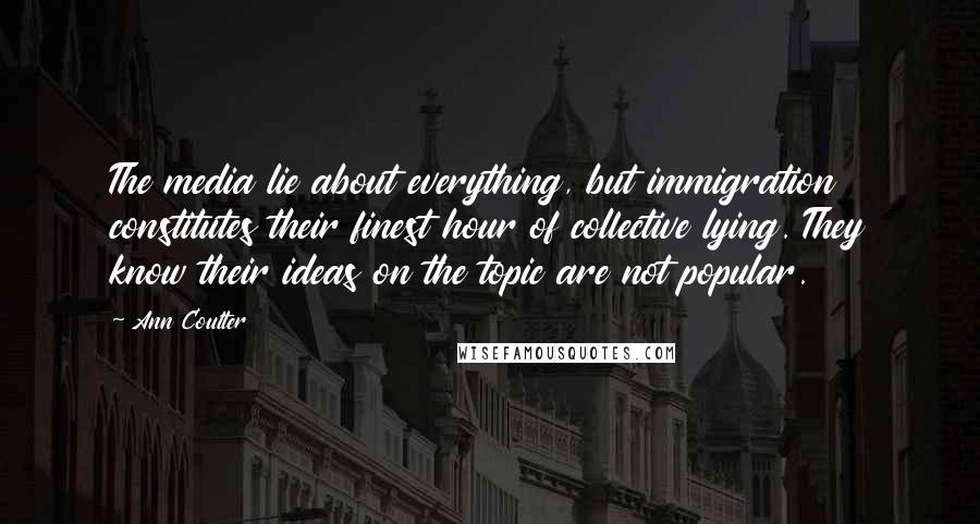 Ann Coulter Quotes: The media lie about everything, but immigration constitutes their finest hour of collective lying. They know their ideas on the topic are not popular.