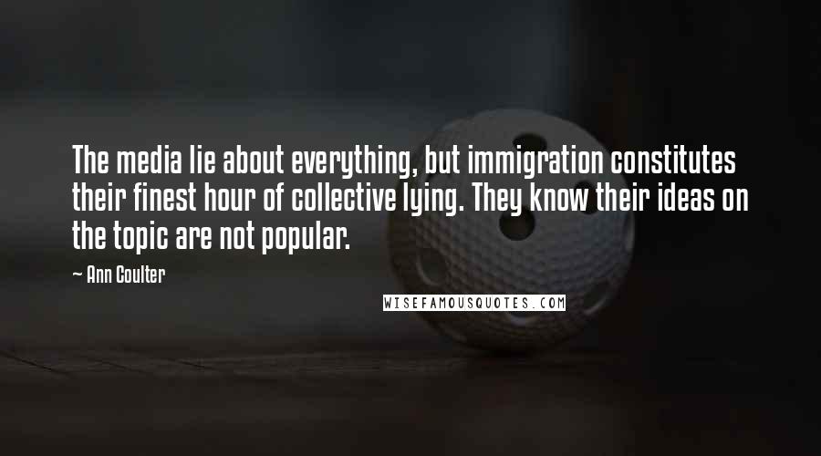 Ann Coulter Quotes: The media lie about everything, but immigration constitutes their finest hour of collective lying. They know their ideas on the topic are not popular.