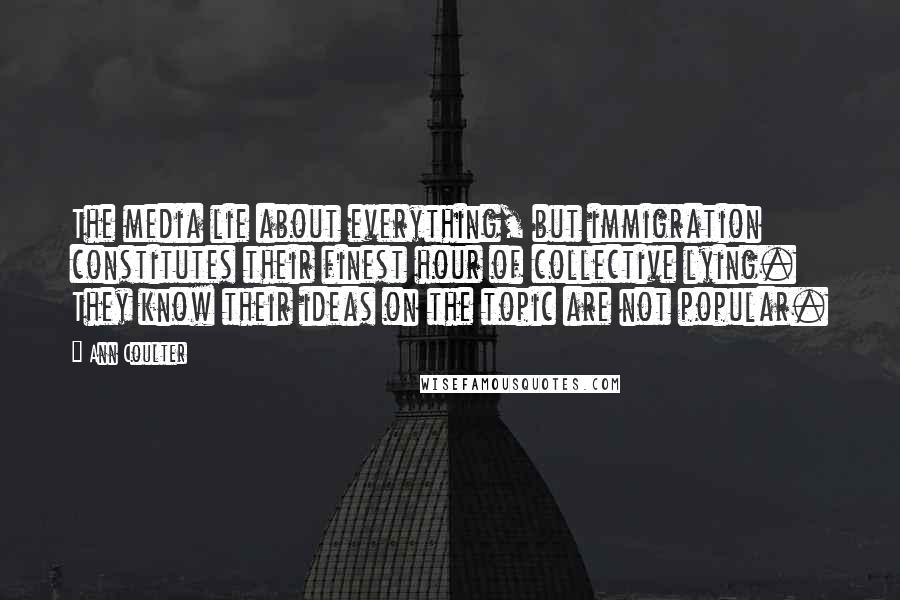 Ann Coulter Quotes: The media lie about everything, but immigration constitutes their finest hour of collective lying. They know their ideas on the topic are not popular.