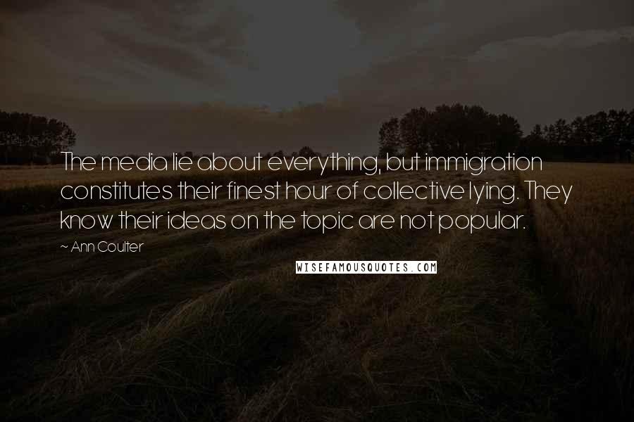 Ann Coulter Quotes: The media lie about everything, but immigration constitutes their finest hour of collective lying. They know their ideas on the topic are not popular.