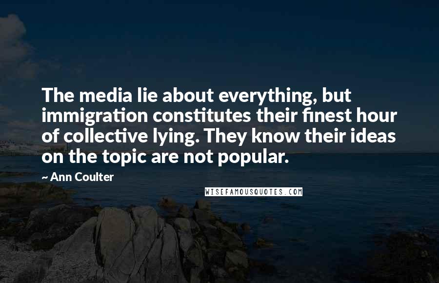 Ann Coulter Quotes: The media lie about everything, but immigration constitutes their finest hour of collective lying. They know their ideas on the topic are not popular.