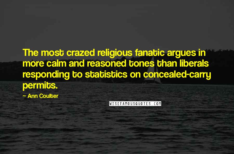 Ann Coulter Quotes: The most crazed religious fanatic argues in more calm and reasoned tones than liberals responding to statistics on concealed-carry permits.