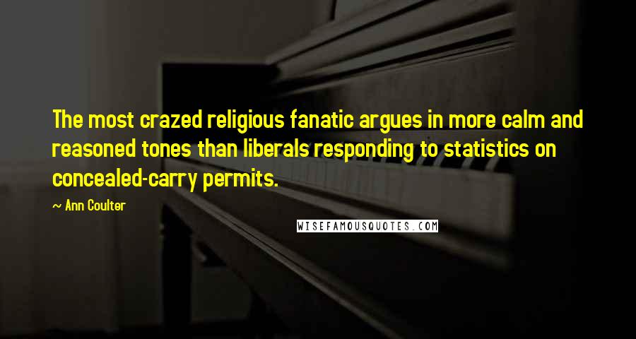 Ann Coulter Quotes: The most crazed religious fanatic argues in more calm and reasoned tones than liberals responding to statistics on concealed-carry permits.