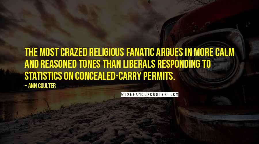 Ann Coulter Quotes: The most crazed religious fanatic argues in more calm and reasoned tones than liberals responding to statistics on concealed-carry permits.