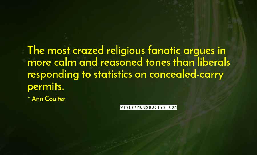 Ann Coulter Quotes: The most crazed religious fanatic argues in more calm and reasoned tones than liberals responding to statistics on concealed-carry permits.