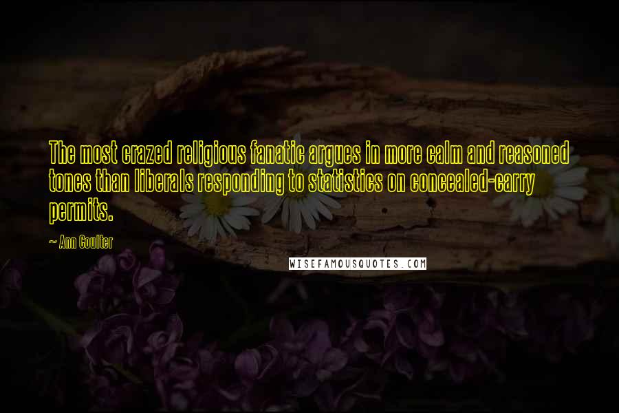 Ann Coulter Quotes: The most crazed religious fanatic argues in more calm and reasoned tones than liberals responding to statistics on concealed-carry permits.