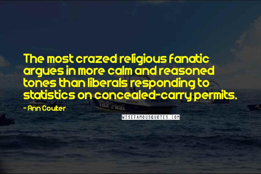 Ann Coulter Quotes: The most crazed religious fanatic argues in more calm and reasoned tones than liberals responding to statistics on concealed-carry permits.