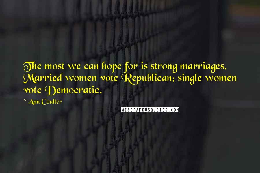 Ann Coulter Quotes: The most we can hope for is strong marriages. Married women vote Republican; single women vote Democratic.
