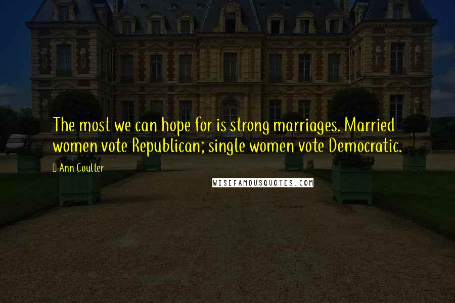Ann Coulter Quotes: The most we can hope for is strong marriages. Married women vote Republican; single women vote Democratic.