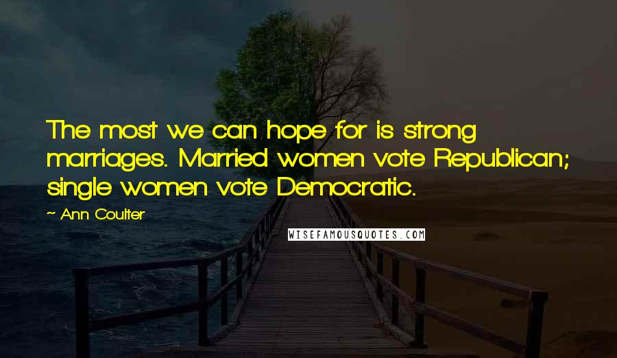 Ann Coulter Quotes: The most we can hope for is strong marriages. Married women vote Republican; single women vote Democratic.