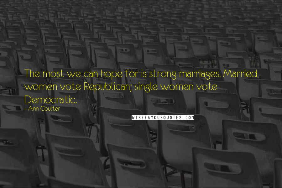 Ann Coulter Quotes: The most we can hope for is strong marriages. Married women vote Republican; single women vote Democratic.