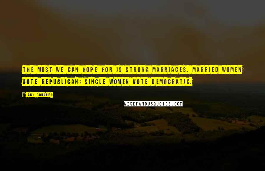 Ann Coulter Quotes: The most we can hope for is strong marriages. Married women vote Republican; single women vote Democratic.