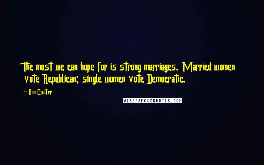 Ann Coulter Quotes: The most we can hope for is strong marriages. Married women vote Republican; single women vote Democratic.
