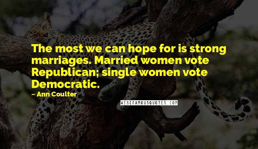 Ann Coulter Quotes: The most we can hope for is strong marriages. Married women vote Republican; single women vote Democratic.