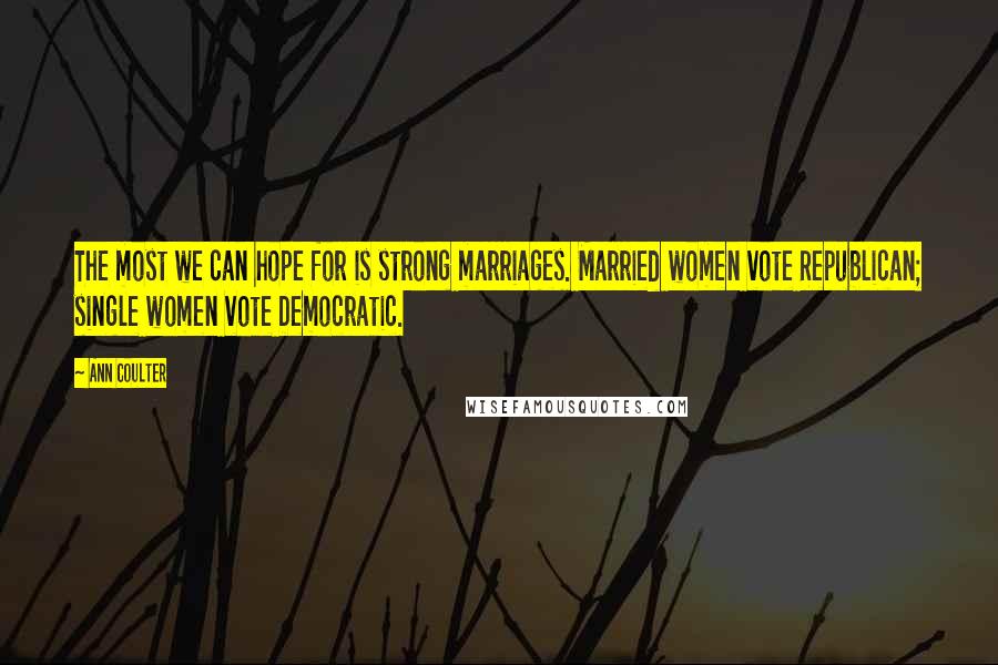 Ann Coulter Quotes: The most we can hope for is strong marriages. Married women vote Republican; single women vote Democratic.