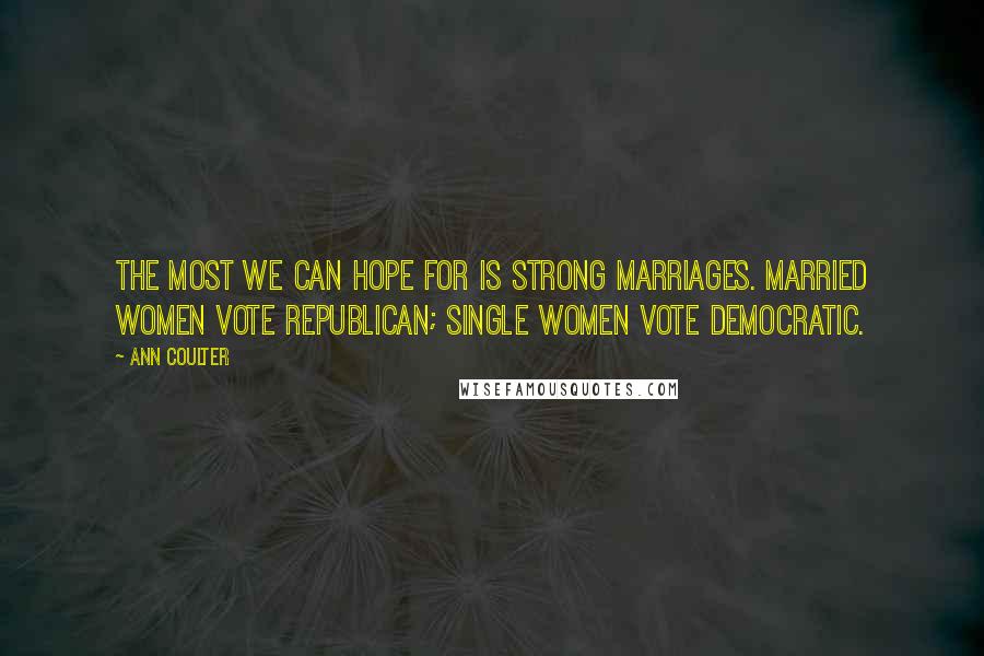Ann Coulter Quotes: The most we can hope for is strong marriages. Married women vote Republican; single women vote Democratic.